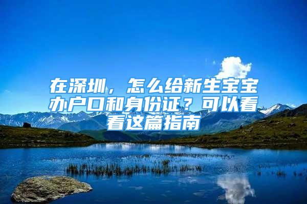 在深圳，怎么給新生寶寶辦戶口和身份證？可以看看這篇指南