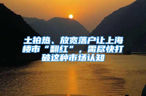 土拍熱、放寬落戶讓上海樓市“翻紅”，需盡快打破這種市場認知