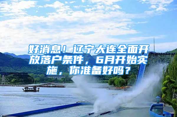 好消息！遼寧大連全面開放落戶條件，6月開始實(shí)施，你準(zhǔn)備好嗎？