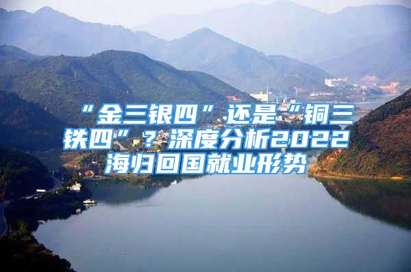 “金三銀四”還是“銅三鐵四”？深度分析2022海歸回國(guó)就業(yè)形勢(shì)