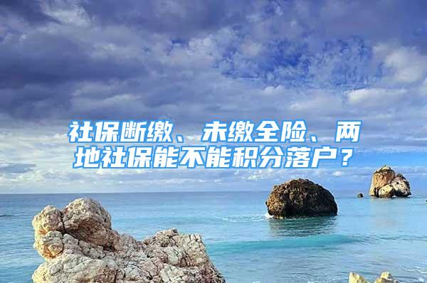 社保斷繳、未繳全險、兩地社保能不能積分落戶？