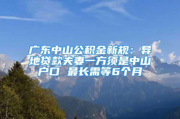 廣東中山公積金新規(guī)：異地貸款夫妻一方須是中山戶口 最長需等6個月