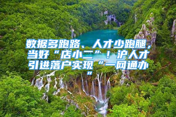 數(shù)據(jù)多跑路、人才少跑腿，當(dāng)好“店小二”！滬人才引進落戶實現(xiàn)“一網(wǎng)通辦”