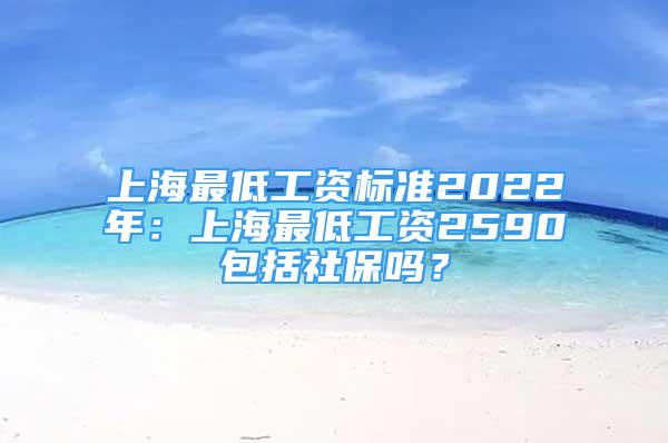 上海最低工資標(biāo)準(zhǔn)2022年：上海最低工資2590包括社保嗎？