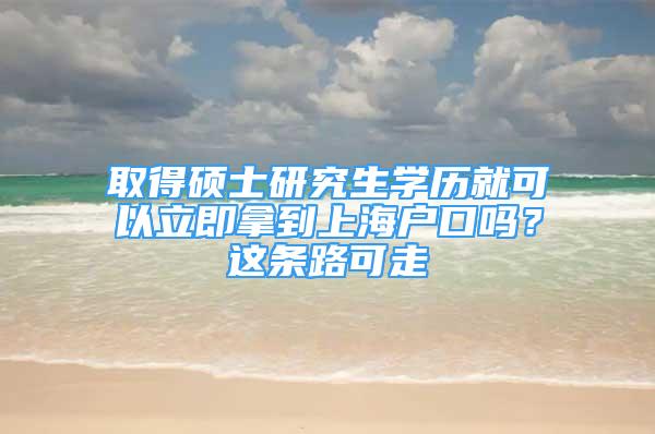 取得碩士研究生學(xué)歷就可以立即拿到上海戶口嗎？這條路可走