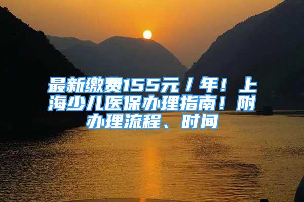 最新繳費(fèi)155元／年！上海少兒醫(yī)保辦理指南！附辦理流程、時(shí)間