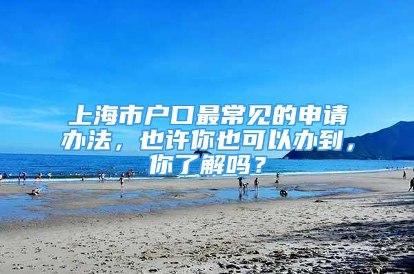 上海市戶口最常見的申請(qǐng)辦法，也許你也可以辦到，你了解嗎？