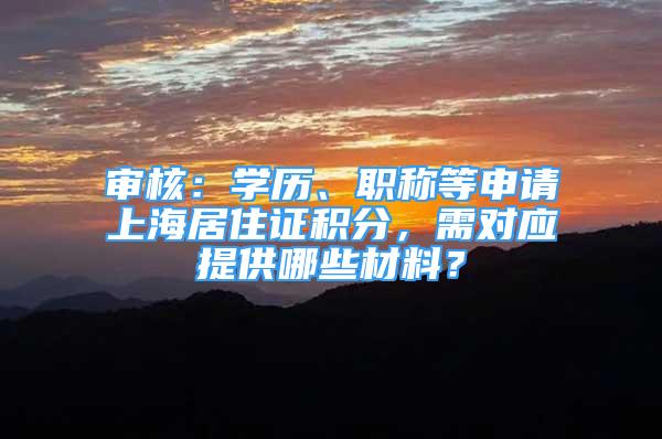 審核：學(xué)歷、職稱等申請(qǐng)上海居住證積分，需對(duì)應(yīng)提供哪些材料？