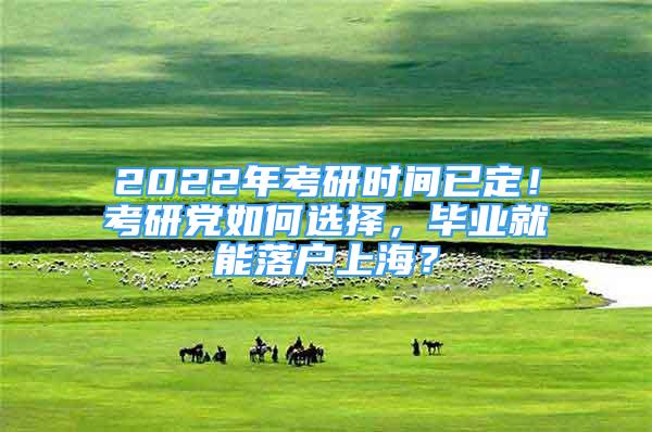 2022年考研時間已定！考研黨如何選擇，畢業(yè)就能落戶上海？