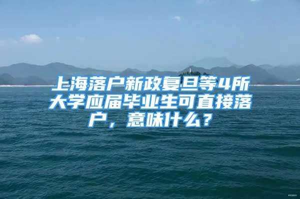 上海落戶新政復旦等4所大學應屆畢業(yè)生可直接落戶，意味什么？