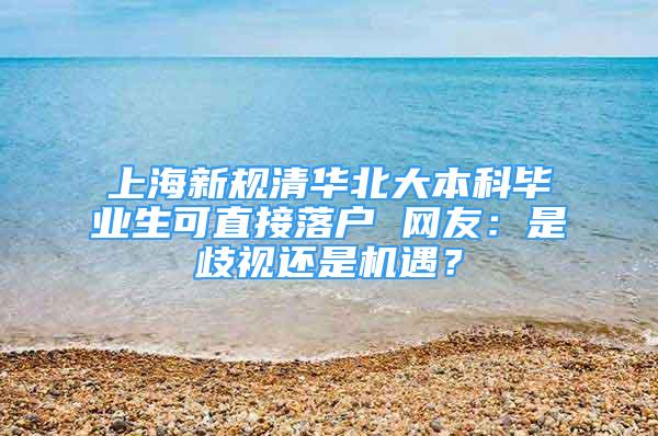 上海新規(guī)清華北大本科畢業(yè)生可直接落戶 網(wǎng)友：是歧視還是機(jī)遇？