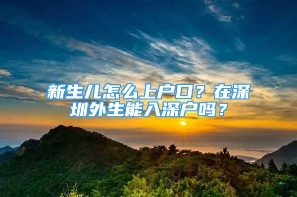 新生兒怎么上戶口？在深圳外生能入深戶嗎？