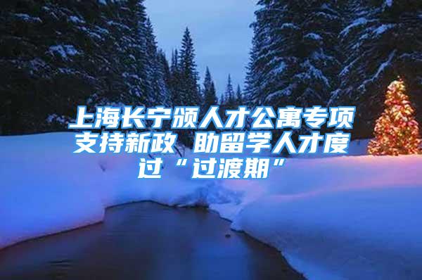 上海長寧頒人才公寓專項支持新政 助留學(xué)人才度過“過渡期”