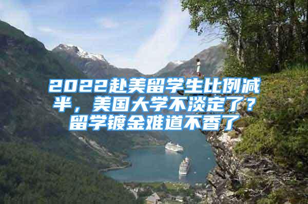 2022赴美留學(xué)生比例減半，美國大學(xué)不淡定了？留學(xué)鍍金難道不香了