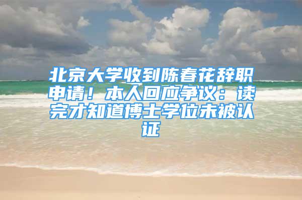 北京大學(xué)收到陳春花辭職申請(qǐng)！本人回應(yīng)爭(zhēng)議：讀完才知道博士學(xué)位未被認(rèn)證