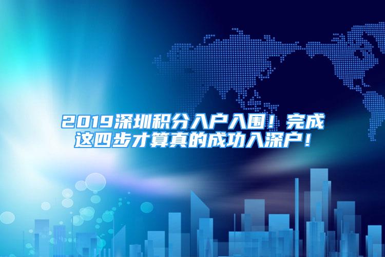 2019深圳積分入戶入圍！完成這四步才算真的成功入深戶！