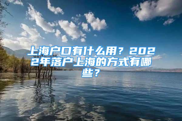 上海戶口有什么用？2022年落戶上海的方式有哪些？