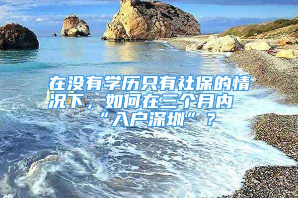 在沒有學(xué)歷只有社保的情況下，如何在三個(gè)月內(nèi)“入戶深圳”？