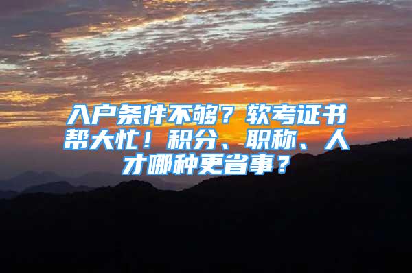 入戶條件不夠？軟考證書幫大忙！積分、職稱、人才哪種更省事？