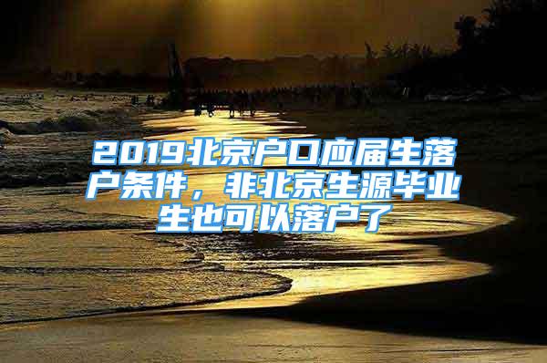 2019北京戶口應(yīng)屆生落戶條件，非北京生源畢業(yè)生也可以落戶了