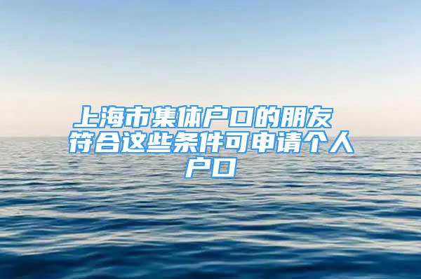 上海市集體戶口的朋友 符合這些條件可申請(qǐng)個(gè)人戶口