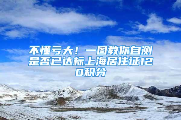 不懂虧大！一圖教你自測(cè)是否已達(dá)標(biāo)上海居住證120積分