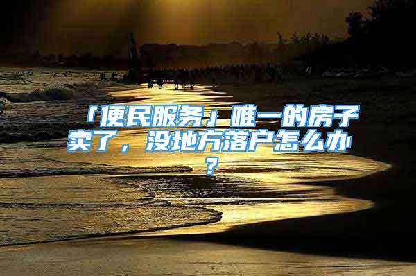 「便民服務(wù)」唯一的房子賣(mài)了，沒(méi)地方落戶怎么辦？