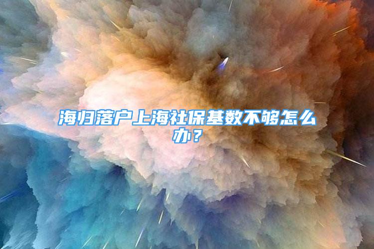 海歸落戶上海社?；鶖?shù)不夠怎么辦？