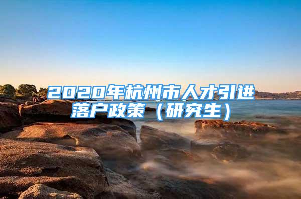 2020年杭州市人才引進(jìn)落戶(hù)政策（研究生）