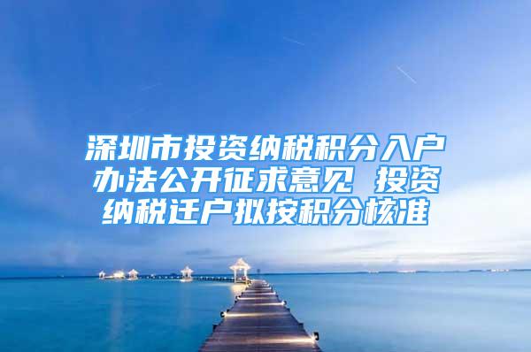 深圳市投資納稅積分入戶辦法公開征求意見 投資納稅遷戶擬按積分核準