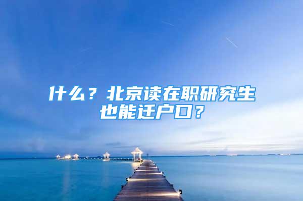 什么？北京讀在職研究生也能遷戶口？