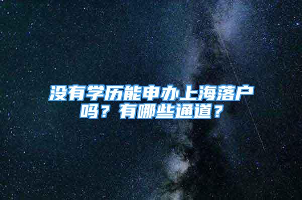 沒有學(xué)歷能申辦上海落戶嗎？有哪些通道？