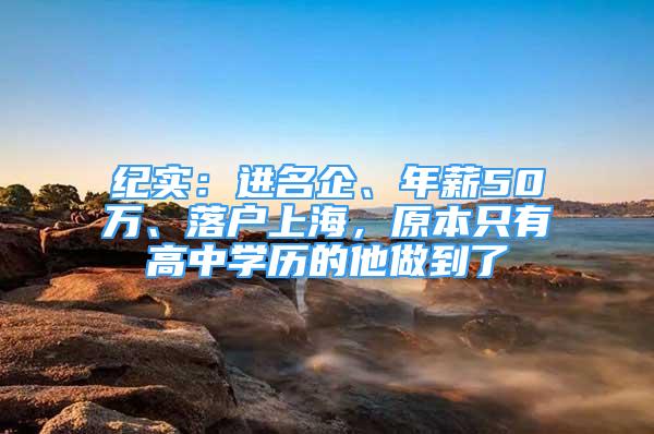 紀(jì)實：進(jìn)名企、年薪50萬、落戶上海，原本只有高中學(xué)歷的他做到了