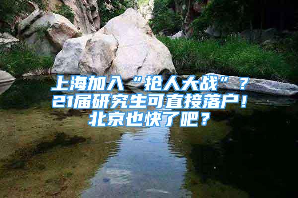 上海加入“搶人大戰(zhàn)”？21屆研究生可直接落戶！北京也快了吧？