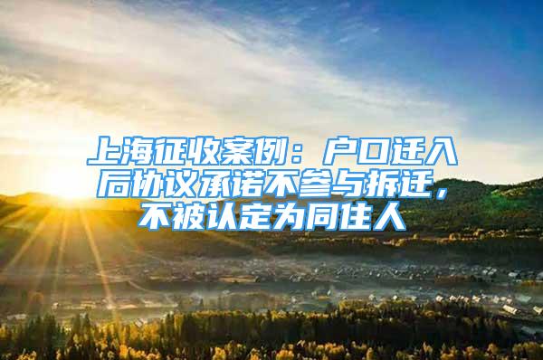 上海征收案例：戶口遷入后協(xié)議承諾不參與拆遷，不被認(rèn)定為同住人