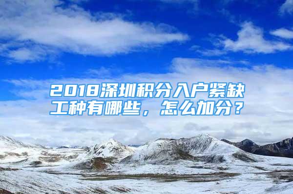 2018深圳積分入戶緊缺工種有哪些，怎么加分？