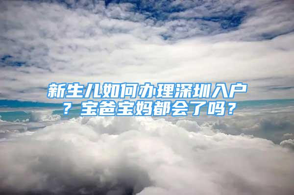 新生兒如何辦理深圳入戶？寶爸寶媽都會了嗎？