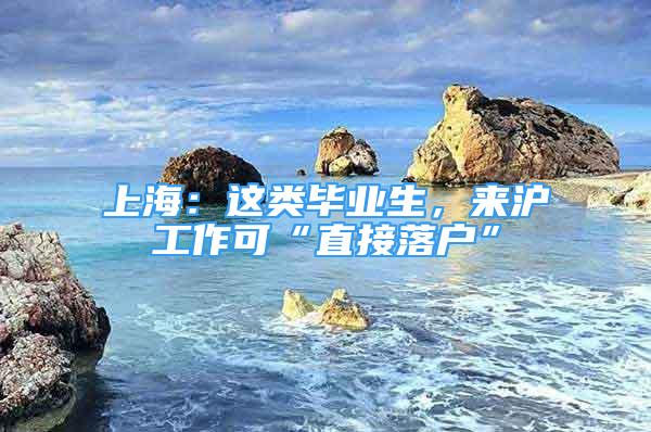 上海：這類畢業(yè)生，來滬工作可“直接落戶”