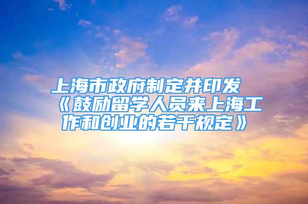 上海市政府制定并印發(fā)《鼓勵(lì)留學(xué)人員來(lái)上海工作和創(chuàng)業(yè)的若干規(guī)定》