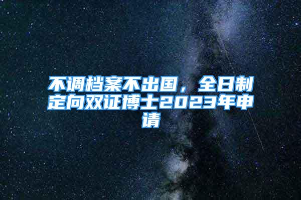 不調(diào)檔案不出國(guó)，全日制定向雙證博士2023年申請(qǐng)