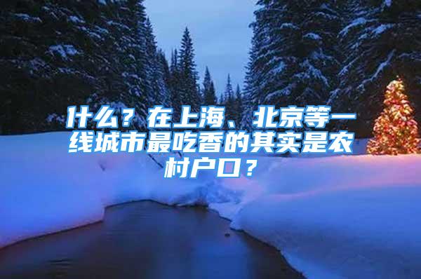 什么？在上海、北京等一線城市最吃香的其實(shí)是農(nóng)村戶口？