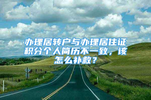 辦理居轉(zhuǎn)戶與辦理居住證積分個人簡歷不一致，該怎么補(bǔ)救？