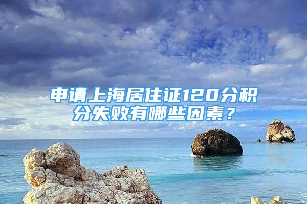 申請(qǐng)上海居住證120分積分失敗有哪些因素？