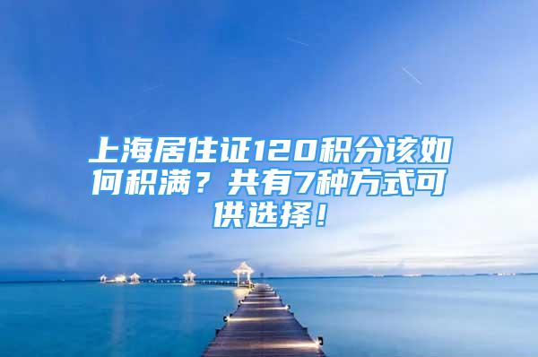 上海居住證120積分該如何積滿？共有7種方式可供選擇！