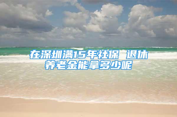 在深圳滿15年社保 退休養(yǎng)老金能拿多少呢