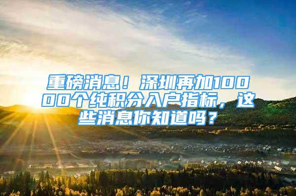 重磅消息！深圳再加10000個純積分入戶指標，這些消息你知道嗎？