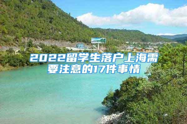 2022留學(xué)生落戶上海需要注意的17件事情