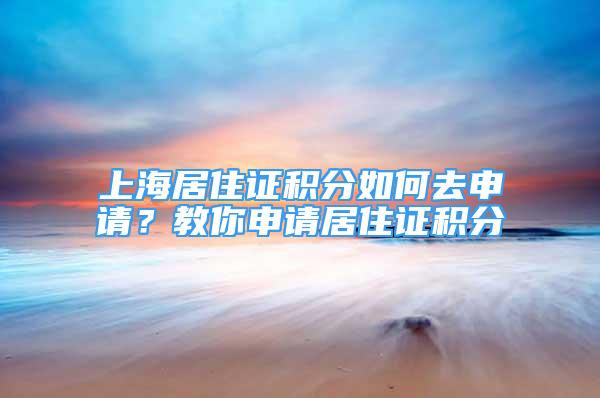 上海居住證積分如何去申請(qǐng)？教你申請(qǐng)居住證積分