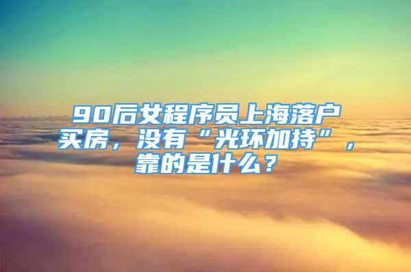 90后女程序員上海落戶買房，沒(méi)有“光環(huán)加持”，靠的是什么？