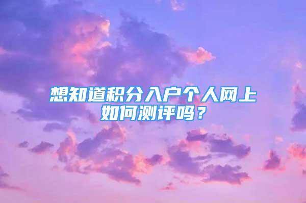 想知道積分入戶個人網(wǎng)上如何測評嗎？